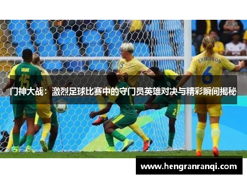 门神大战：激烈足球比赛中的守门员英雄对决与精彩瞬间揭秘
