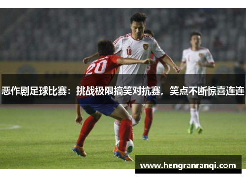 恶作剧足球比赛：挑战极限搞笑对抗赛，笑点不断惊喜连连