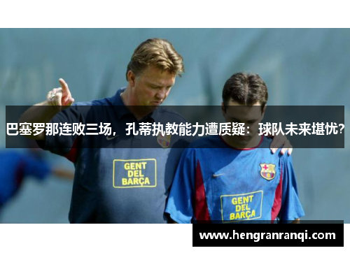 巴塞罗那连败三场，孔蒂执教能力遭质疑：球队未来堪忧？