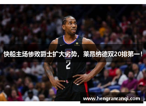 快船主场惨败爵士扩大劣势，莱昂纳德双20排第一！