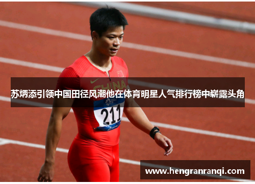 苏炳添引领中国田径风潮他在体育明星人气排行榜中崭露头角
