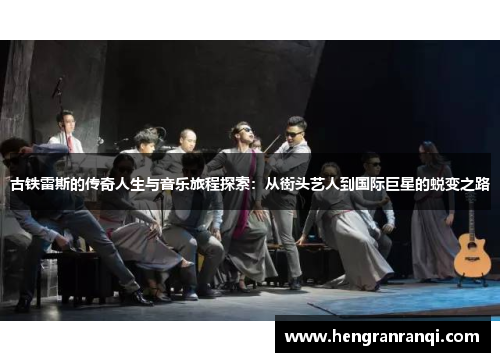古铁雷斯的传奇人生与音乐旅程探索：从街头艺人到国际巨星的蜕变之路