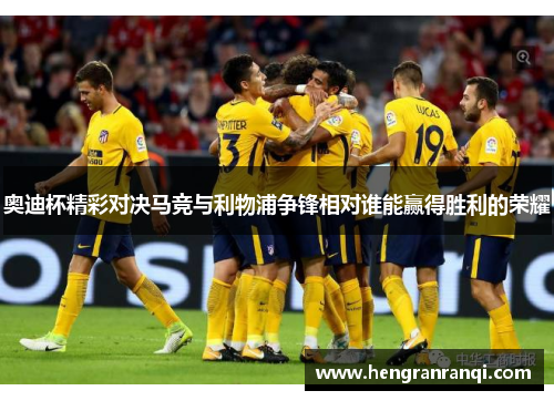 奥迪杯精彩对决马竞与利物浦争锋相对谁能赢得胜利的荣耀