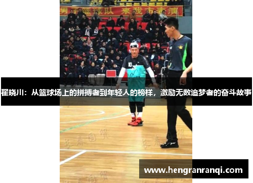 翟晓川：从篮球场上的拼搏者到年轻人的榜样，激励无数追梦者的奋斗故事