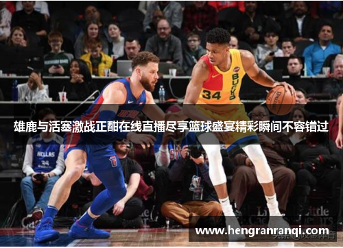 雄鹿与活塞激战正酣在线直播尽享篮球盛宴精彩瞬间不容错过