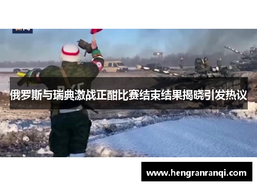 俄罗斯与瑞典激战正酣比赛结束结果揭晓引发热议