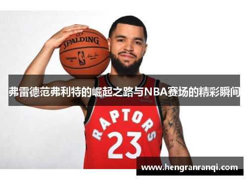 弗雷德范弗利特的崛起之路与NBA赛场的精彩瞬间