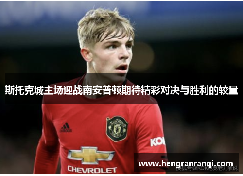 斯托克城主场迎战南安普顿期待精彩对决与胜利的较量