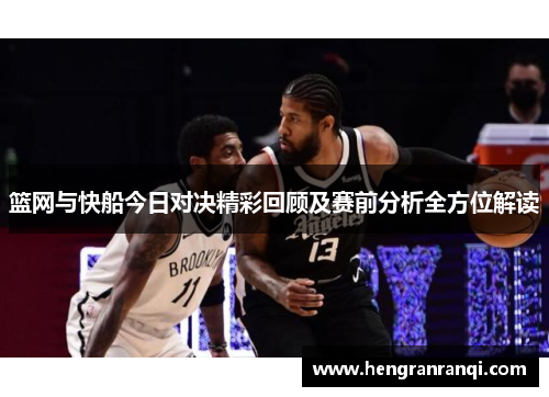 篮网与快船今日对决精彩回顾及赛前分析全方位解读