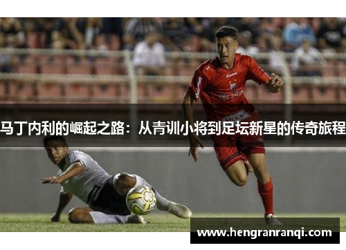 马丁内利的崛起之路：从青训小将到足坛新星的传奇旅程