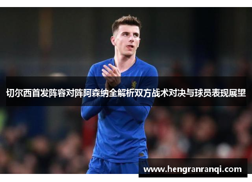 切尔西首发阵容对阵阿森纳全解析双方战术对决与球员表现展望